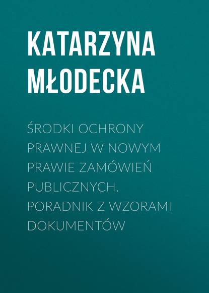 Katarzyna Młodecka - Środki ochrony prawnej w nowym prawie zamówień publicznych. Poradnik z wzorami dokumentów