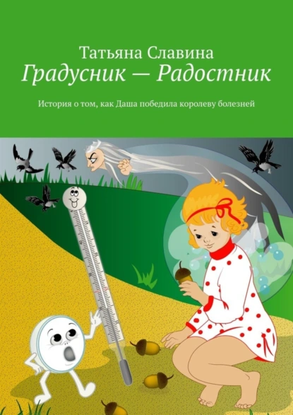 Обложка книги Градусник – Радостник. История о том, как Даша победила королеву болезней, Татьяна Славина