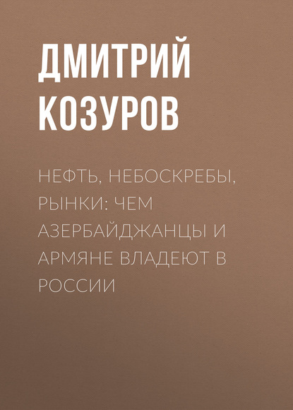 Нефть, небоскребы, рынки: чем азербайджанцы и армяне владеют в России