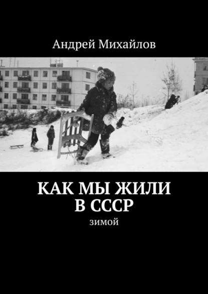 Обложка книги Как мы жили в СССР. Зимой, Андрей Михайлов