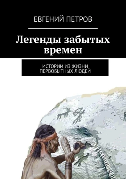 Обложка книги Легенды забытых времен. Истории из жизни первобытных людей, Евгений Петров