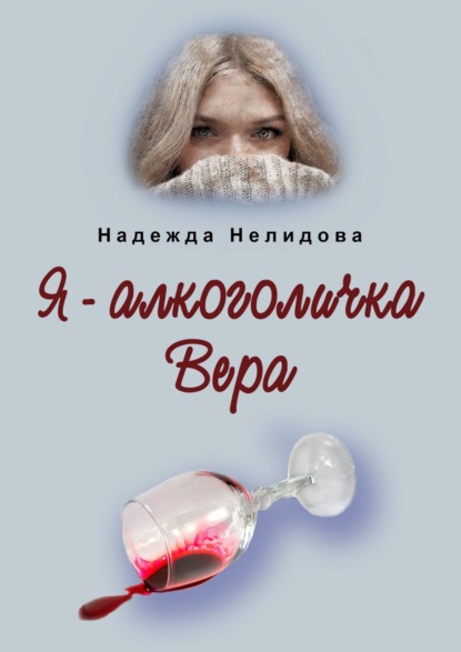 Надежда Георгиевна Нелидова - Я – алкоголичка Вера