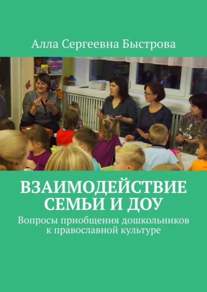 Обложка книги Взаимодействие семьи и ДОУ. Вопросы приобщения дошкольников к православной культуре, Алла Сергеевна Быстрова