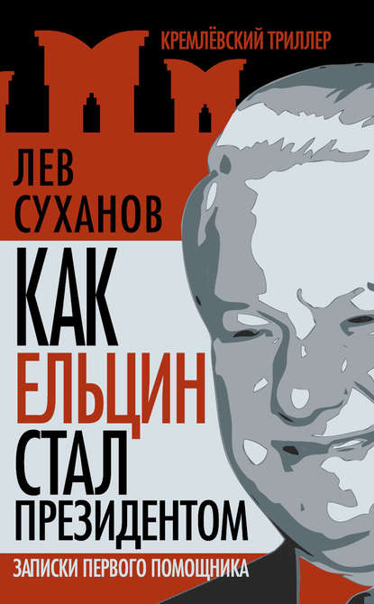 Лев Суханов — Как Ельцин стал президентом. Записки первого помощника