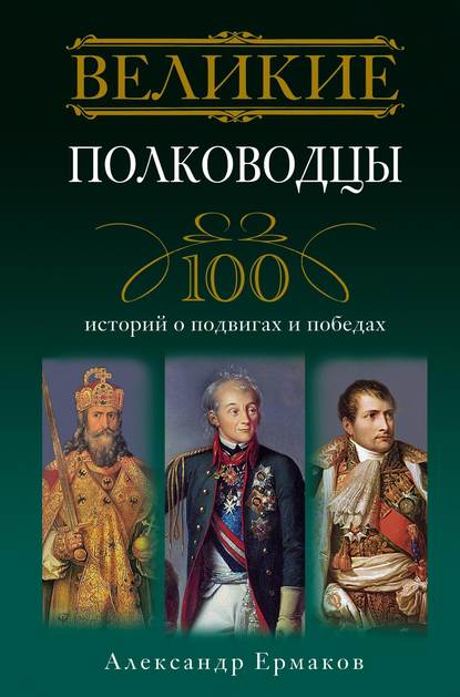 Великие полководцы. 100 историй о подвигах и победах (Александр Игоревич Ермаков). 2011г. 
