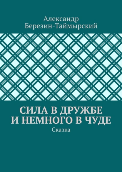 Обложка книги Сила в дружбе и немного в чуде. Сказка, Александр Березин-Таймырский