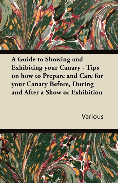 Various - A Guide to Showing and Exhibiting Your Canary - Tips on How to Prepare and Care for Your Canary Before, During and After a Show or Exhibition