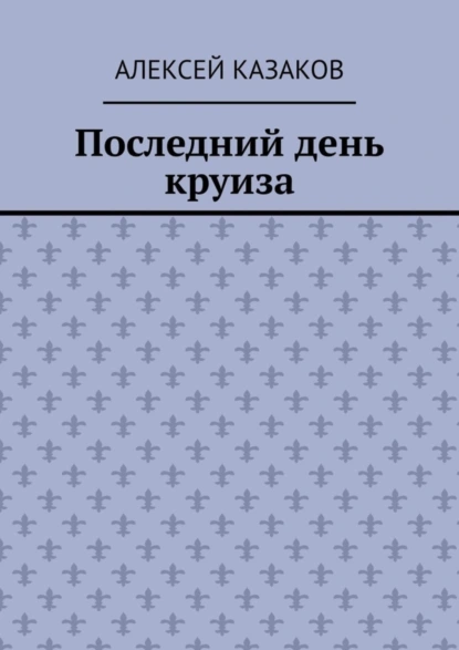 Обложка книги Последний день круиза, Алексей Казаков