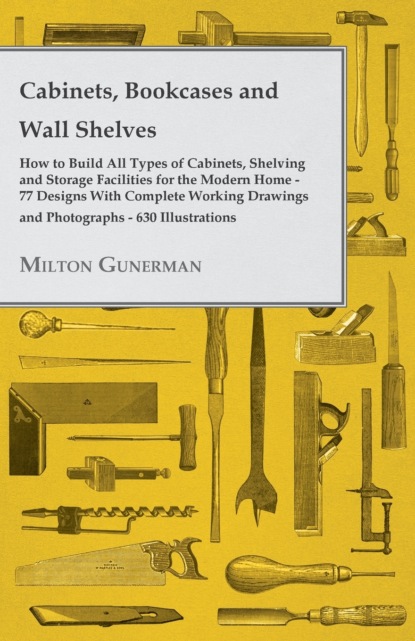 Milton Gunerman - Cabinets, Bookcases and Wall Shelves - Hot to Build All Types of Cabinets, Shelving and Storage Facilities for the Modern Home - 77 Designs with Compl