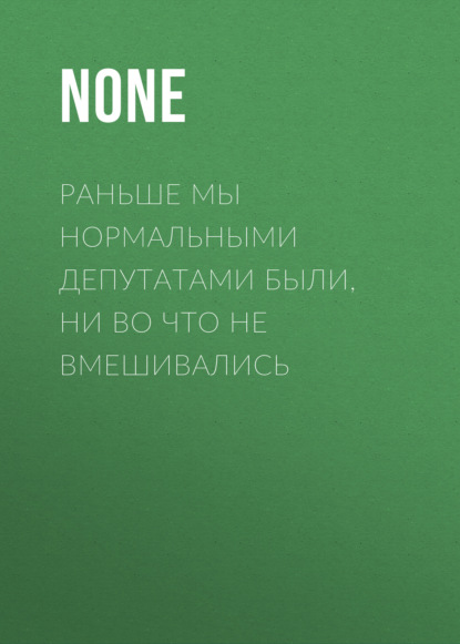 Раньше мы нормальными депутатами были, ни во что не вмешивались