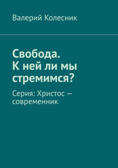 Валерий Колесник - Свобода. К ней ли мы стремимся? Серия: Христос – современник