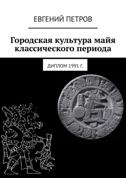 Обложка книги Городская культура майя классического периода. Диплом 1991 г., Евгений Петров