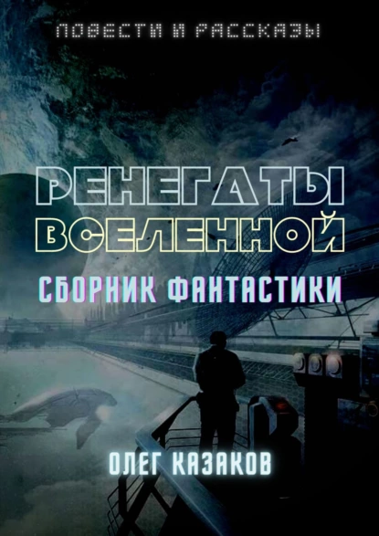 Обложка книги РЕНЕГАТЫ ВСЕЛЕННОЙ. СБОРНИК ФАНТАСТИКИ, Олег Казаков