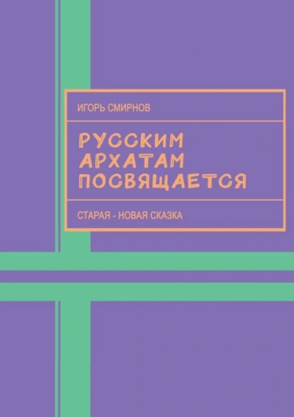 Обложка книги Русским архатам посвящается. Старая-новая сказка, Игорь Михайлович Смирнов