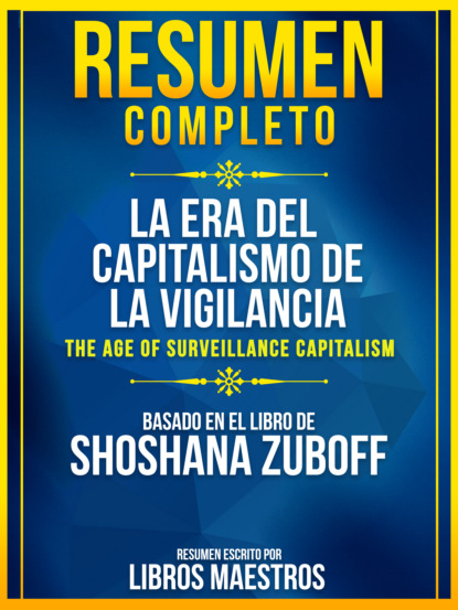 Libros Maestros - Resumen Completo: La Era Del Capitalismo De La Vigilancia (The Age Of Surveillance Capitalism) - Basado En El Libro De Shoshana Zuboff