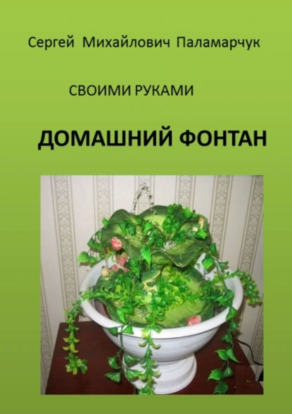 Обложка книги Домашний фонтан. Своими руками, Сергей Михайлович Паламарчук