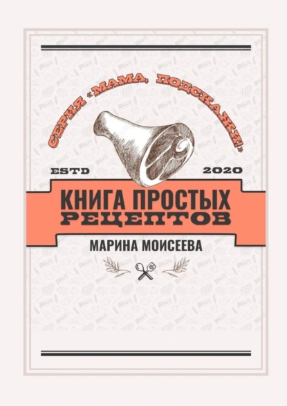 Обложка книги Книга простых рецептов. Серия «Мама, подскажи!», Марина Владимировна Моисеева