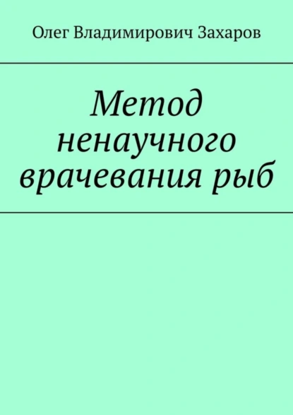 Обложка книги Метод ненаучного врачевания рыб, Олег Владимирович Захаров