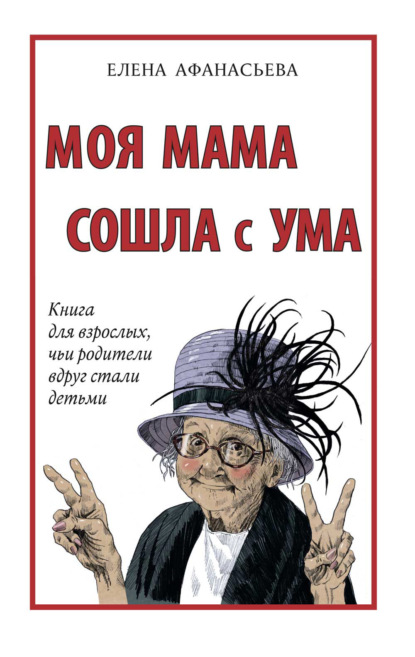 Елена Ивановна Афанасьева - Моя мама сошла с ума. Книга для взрослых, чьи родители вдруг стали детьми