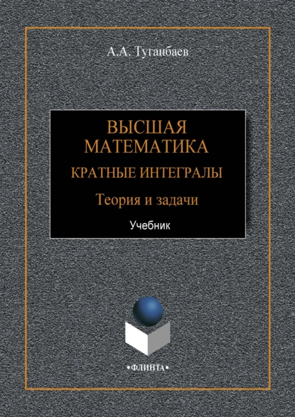 Обложка книги Высшая математика. Кратные интегралы. Теория и задачи, А. А. Туганбаев