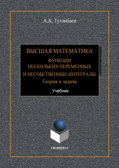 Обложка книги Высшая математика. Функции нескольких переменных и несобственные интегралы. Теория и задачи, А. А. Туганбаев