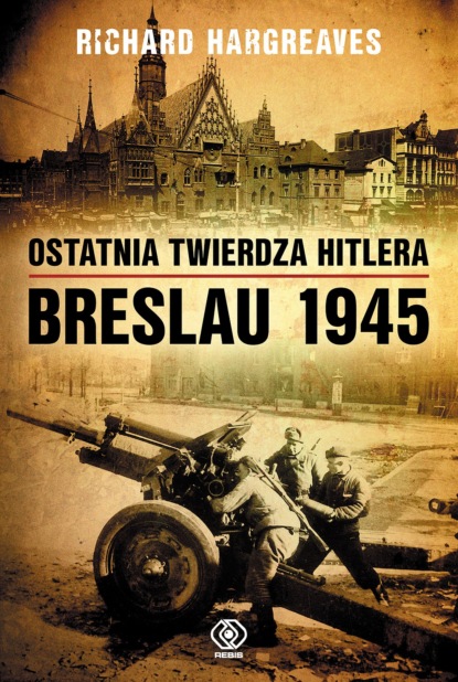 Richard Hargreaves - Ostatnia twierdza Hitlera. Breslau 1945