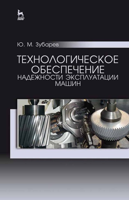 Технологическое обеспечение надежности эксплуатации машин (Ю. М. Зубарев). 