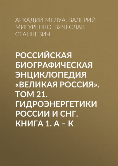 Российская Биографическая Энциклопедия «Великая Россия». Том 21. Гидроэнергетики России и СНГ. Книга 1. А-К