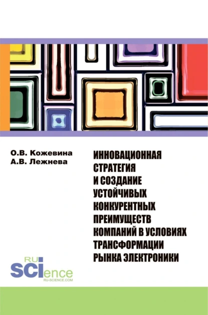 Обложка книги Инновационная стратегия и создание устойчивых конкурентных преимуществ компаний в условиях трансформации рынка электроники. (Бакалавриат, Магистратура). Монография., Ольга Владимировна Кожевина