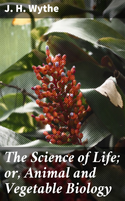 

The Science of Life; or, Animal and Vegetable Biology
