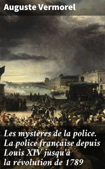 

Les mystères de la police. La police française depuis Louis XIV jusqu'à la révolution de 1789