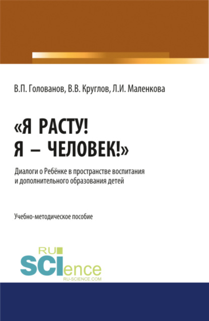 

Я расту! Я – Человек! . Диалоги о Ребёнке в пространстве воспитания и дополнительного образования детей. (Аспирантура). Учебно-методическое пособие