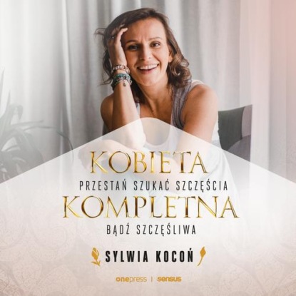 

Kobieta Kompletna. Nie szukaj spełnienia, bądź szczęśliwa teraz