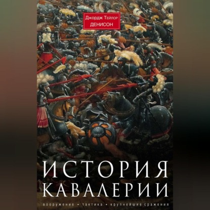 История кавалерии. Вооружение, тактика, крупнейшие сражения - Джордж Тейлор Денисон