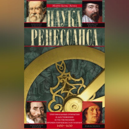 Наука Ренессанса. Триумфальные открытия и достижения естествознания времен Парацельса и Галилея. 1450-1630