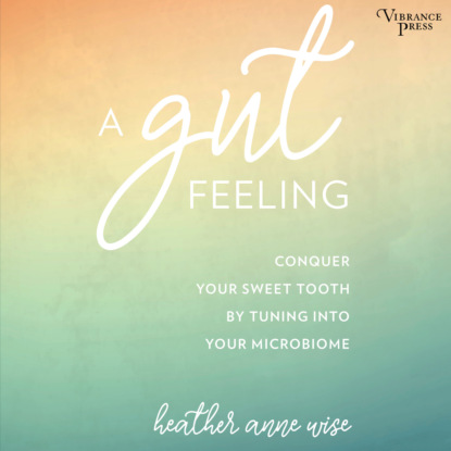 A Gut Feeling - Conquer Your Sweet Tooth by Tuning Into Your Microbiome (Unabridged) (Heather Anne Wise). 