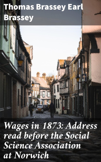 

Wages in 1873: Address read before the Social Science Association at Norwich