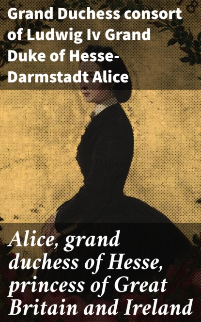 

Alice, grand duchess of Hesse, princess of Great Britain and Ireland
