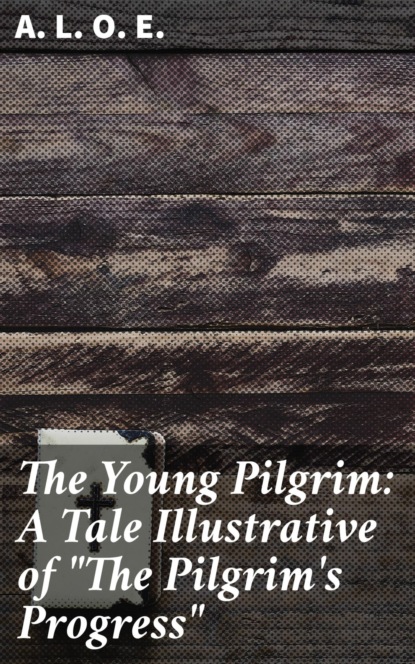 

The Young Pilgrim: A Tale Illustrative of "The Pilgrim's Progress"