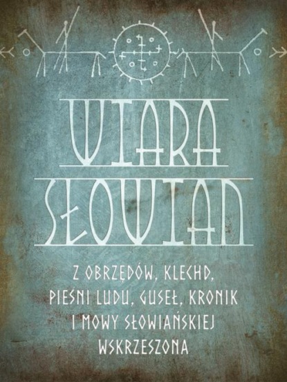 

Wiara Słowian z obrzędów, klechd, pieśni ludu, guseł, kronik i mowy słowiańskiej wskrzeszona