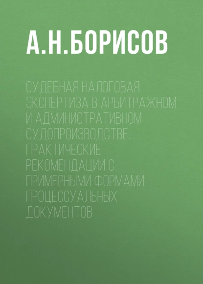 Обложка книги Судебная налоговая экспертиза в арбитражном и административном судопроизводстве. Практические рекомендации с примерными формами процессуальных документов, А. Н. Борисов