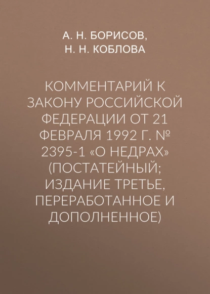 Обложка книги Комментарий к Закону Российской Федерации от 21 февраля 1992 г. № 2395-1 «О недрах» (постатейный; издание третье, переработанное и дополненное), А. Н. Борисов