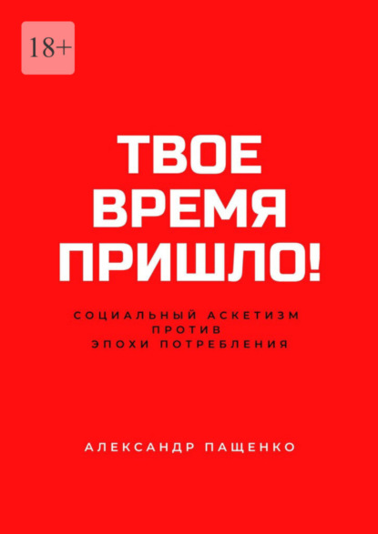 Твое время пришло! Социальный аскетизм против Эпохи потребления (Александр Пащенко). 