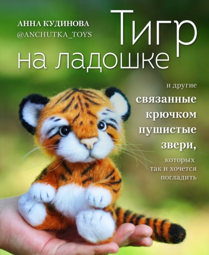 Тигр на ладошке и другие пушистые звери, связанные крючком, которых так и хочется погладить - Анна Кудинова