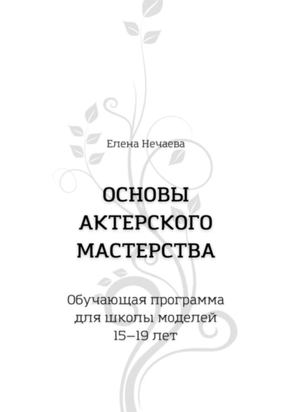 Обложка книги Основы актерского мастерства. Обучающая программа для школы моделей 15—19 лет, Елена Нечаева