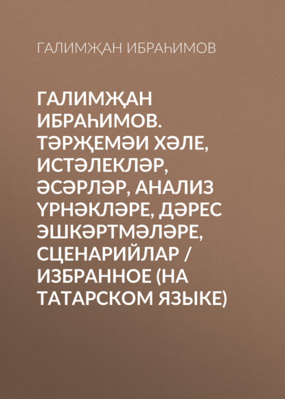 Галимҗан Ибраһимов. Тәрҗемәи хәле, истәлекләр, әсәрләр, анализ үрнәкләре, дәрес эшкәртмәләре, сценарийлар / Избранное (на татарском языке)