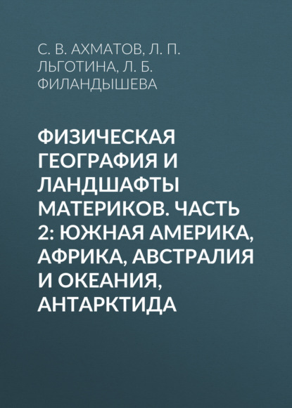 Физическая география и ландшафты материков. Часть 2: Южная Америка, Африка, Австралия и Океания, Антарктида (С. В. Ахматов). 2018г. 