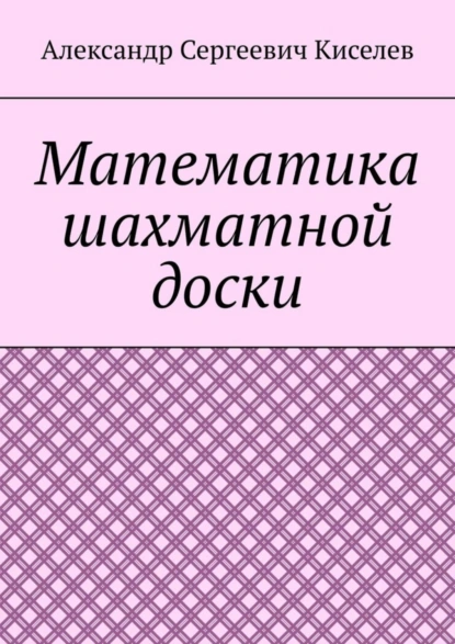 Обложка книги Математика шахматной доски, Александр Киселев