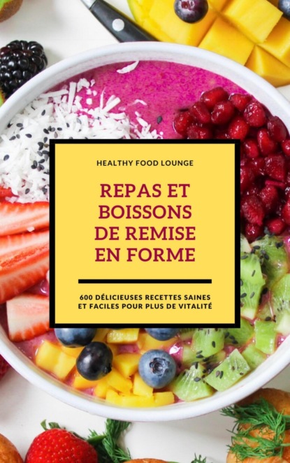 Repas Et Boissons De Remise En Forme: 600 Délicieuses Recettes Saines Et Faciles Pour Plus De Vitalité