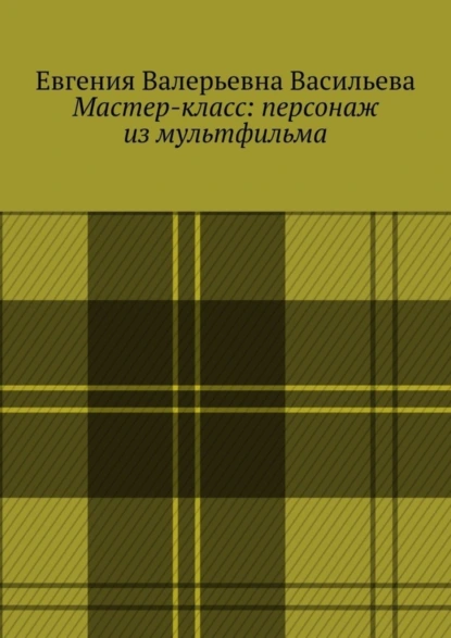 Обложка книги Мастер-класс: персонаж из мультфильма, Евгения Валерьевна Васильева